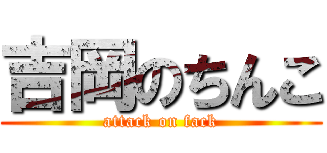 吉岡のちんこ (attack on fack)