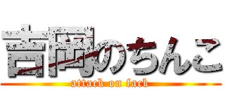 吉岡のちんこ (attack on fack)