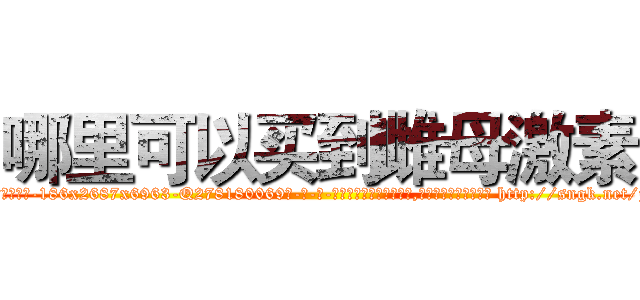 哪里可以买到雌母激素 (哪里可以买到雌母激素【电-186x2687x6963-Q278180069元-吉-药-业】我们做的是长期生意,靠的是老客户长期支持 http://sngk.net/jVqjzp
)