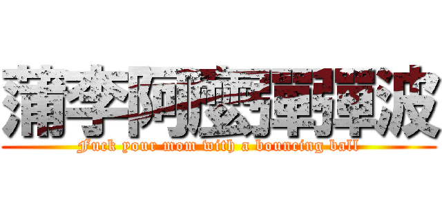 蒲李阿麼彈彈波 (Fuck your mom with a bouncing ball)