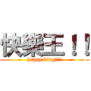 快樂王！！ (happy king!!!)