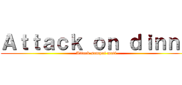 Ａｔｔａｃｋ ｏｎ ｄｉｎｎａ (Attack sampai mati)