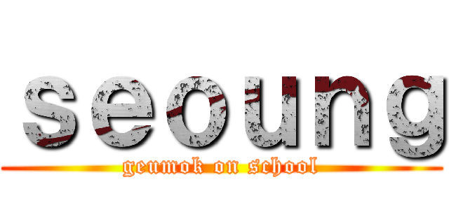 ｓｅｏｕｎｇ (geumok on school)