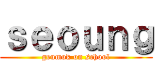 ｓｅｏｕｎｇ (geumok on school)