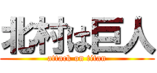 北村は巨人 (attack on titan)