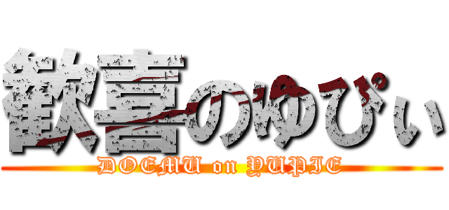 歓喜のゆぴぃ (DOEMU on YUPIE)