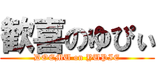 歓喜のゆぴぃ (DOEMU on YUPIE)