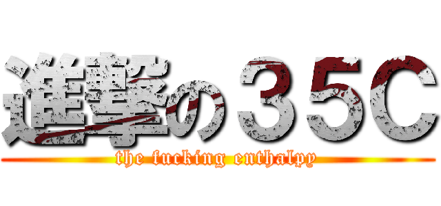 進撃の３５Ｃ (the fucking enthalpy)