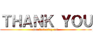 ＴＨＡＮＫ ＹＯＵ (for listening us!)