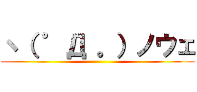 ヽ（ ゜Д 。）ノウェ ()