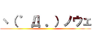 ヽ（ ゜Д 。）ノウェ ()