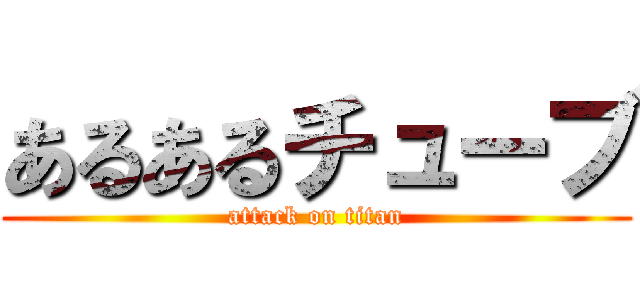 あるあるチューブ (attack on titan)