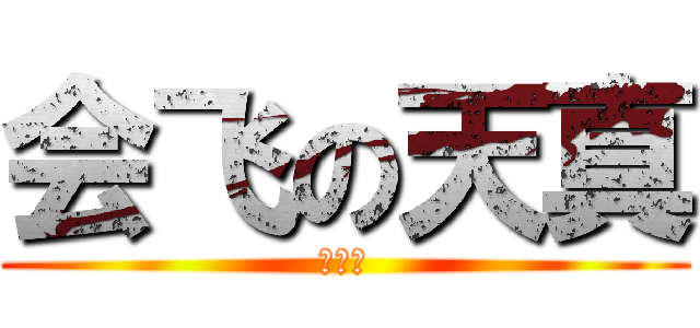 会飞の天真 (？？？)