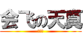 会飞の天真 (？？？)
