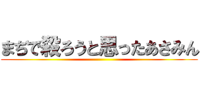 まぢで殺ろうと思ったあさみん ()