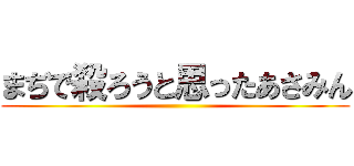 まぢで殺ろうと思ったあさみん ()