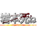 岩本死ね (by.Shion)