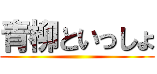 青柳といっしょ ()