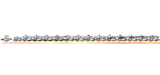 ふぉおおおおおおおおおおおおおおおおおおおおおおおおおお (attack on titan)