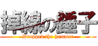 掉線の錘子 (Dropped the hammer)