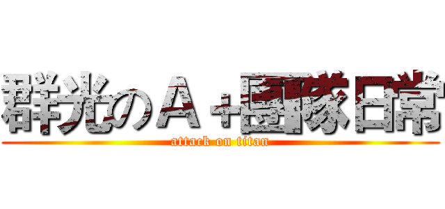 群光のＡ＋團隊日常 (attack on titan)