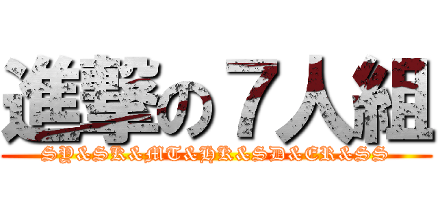 進撃の７人組 (SY&SK&MT&HK&SD&ER&SS)
