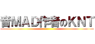 音ＭＡＤ作者のＫＮＴ ()
