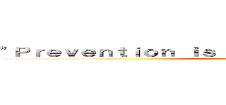 "Ｐｒｅｖｅｎｔｉｏｎ ｉｓ ｂｅｔｔｅｒ ｔｈａｎ ｃｕｒｅ" ()