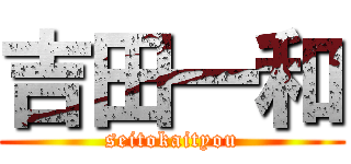 吉田一和 (seitokaityou)