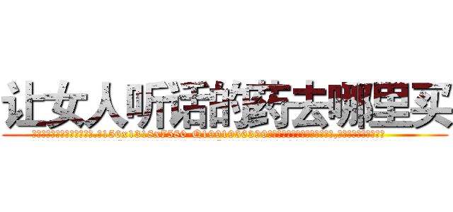 让女人听话的药去哪里买 (让女人听话的药去哪里买【电.话156x1318x7580-Q1991936399鑫宏药业】我们做的是长期生意,靠的是老客户长期支持
参考消息网2月20日报道 韩媒称，“剩女多、离婚率高的城市，房价一定会上涨。”这是中国经济学家金岩石2016年12月参加在上海举行的房地产相关论坛时说的话。
)