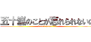 五十嵐のことが忘れられないの (I can't forget 五十嵐)