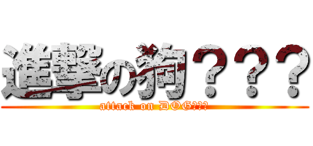 進撃の狗？？？ (attack on DOG？？？)