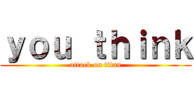 ｙｏｕ ｔｈｉｎｋ (attack on titan)