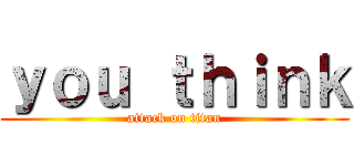 ｙｏｕ ｔｈｉｎｋ (attack on titan)