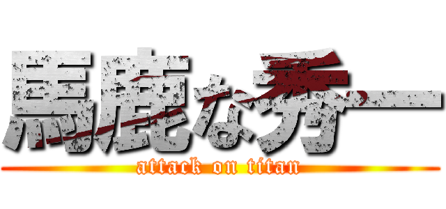 馬鹿な秀一 (attack on titan)