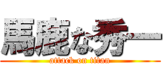 馬鹿な秀一 (attack on titan)