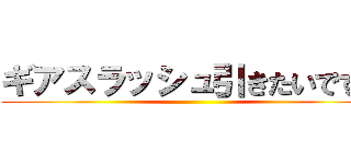 ギアスラッシュ引きたいです。 ()