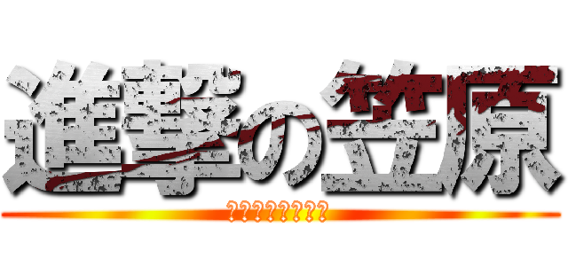 進撃の笠原 (岡田さんに勝て！)