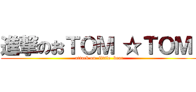 進撃のおＴＯＭ ☆ＴＯＭ  (attack on  little  bear )