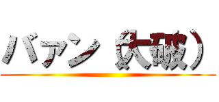 バァン（大破） ()