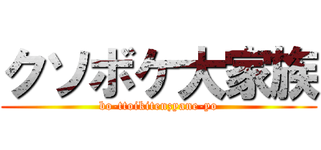 クソボケ大家族 (bo-ttoikitenzyane-yo)