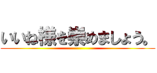 いいね様を崇めましょう。 ()