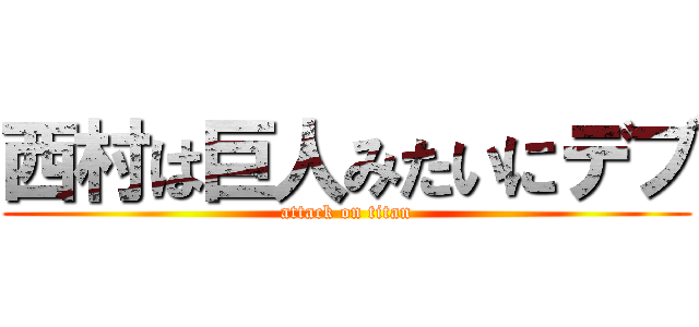 西村は巨人みたいにデブ (attack on titan)