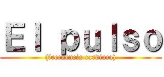 Ｅｌ ｐｕｌｓｏ ((frecuencia cardiaca))