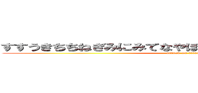 すすうきちちねぎみにみてなやほなまのぬほはらちもなまたく (attack on titan)