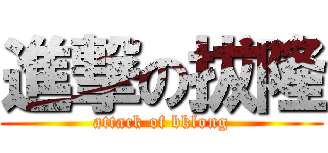 進撃の拔隆 (attack of bklong)