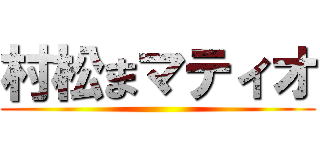 村松まマティオ ()