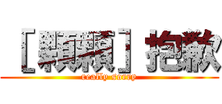 ［ 顆顆］抱歉 (really sorry)