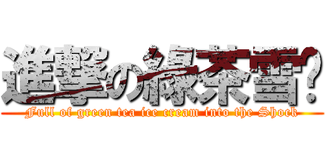 進撃の綠茶雪糕 (Full of green tea ice cream into the Shock)