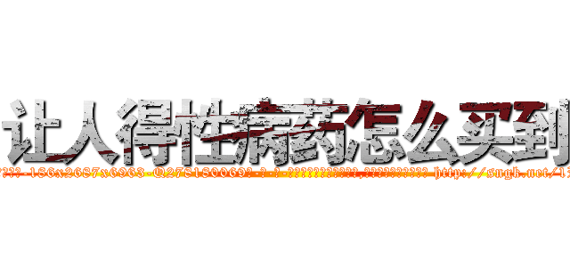 让人得性病药怎么买到 (让人得性病药怎么买到【电-186x2687x6963-Q278180069元-吉-药-业】我们做的是长期生意,靠的是老客户长期支持 http://sngk.net/1P2mpI
)